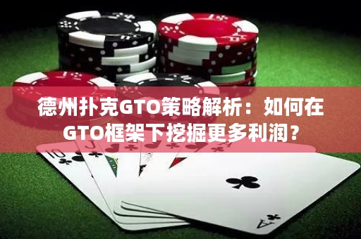 德州扑克GTO策略解析：如何在GTO框架下挖掘更多利润？