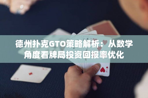 德州扑克GTO策略解析：从数学角度看牌局投资回报率优化